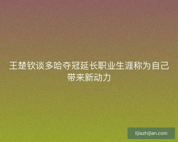 王楚钦谈多哈夺冠延长职业生涯称为自己带来新动力
