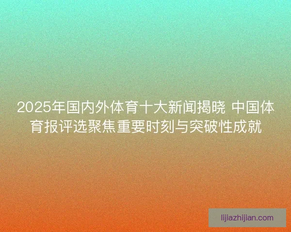 2025年国内外体育十大新闻揭晓 中国体育报评选聚焦重要时刻与突破性成就