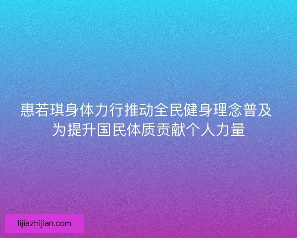 惠若琪身体力行推动全民健身理念普及 为提升国民体质贡献个人力量